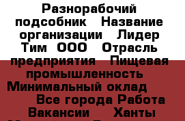 Разнорабочий-подсобник › Название организации ­ Лидер Тим, ООО › Отрасль предприятия ­ Пищевая промышленность › Минимальный оклад ­ 30 000 - Все города Работа » Вакансии   . Ханты-Мансийский,Белоярский г.